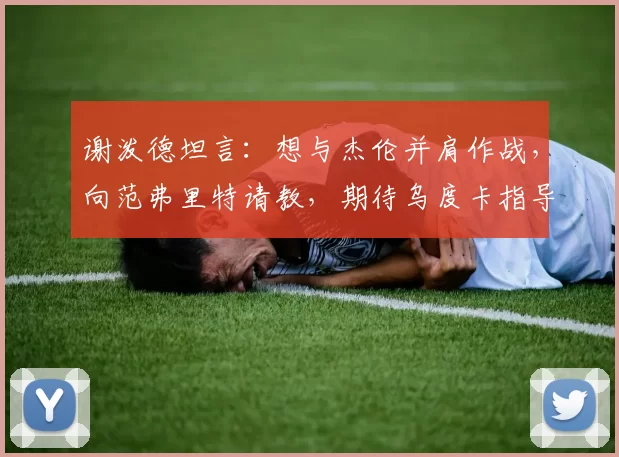 谢泼德坦言：想与杰伦并肩作战，向范弗里特请教，期待乌度卡指导