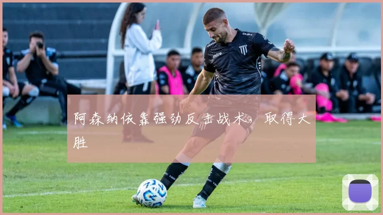 阿森纳依靠强劲反击战术，取得大胜