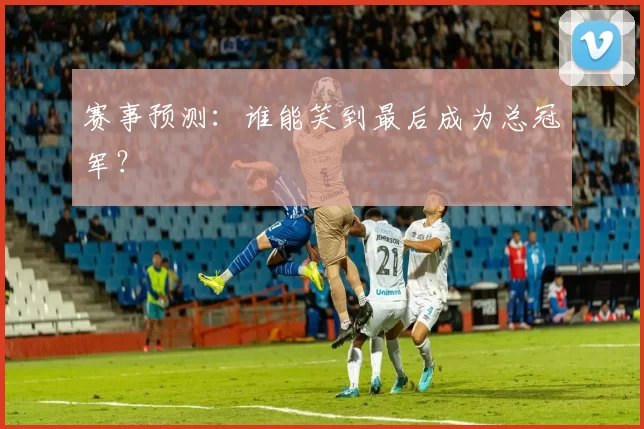 赛事预测：谁能笑到最后成为总冠军？