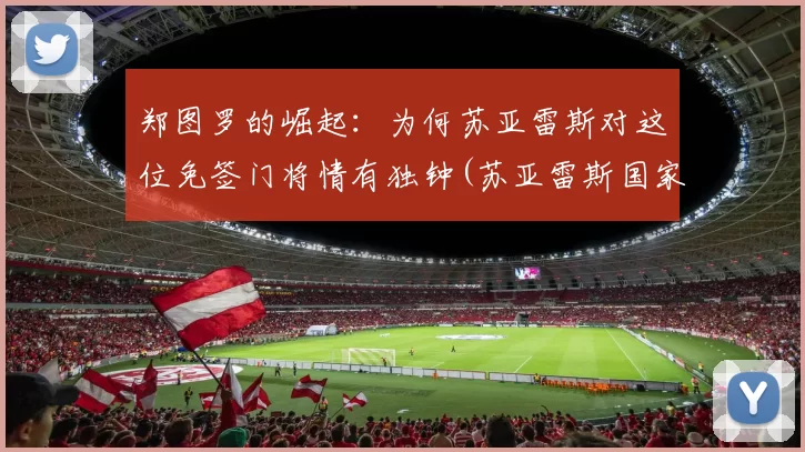 郑图罗的崛起：为何苏亚雷斯对这位免签门将情有独钟(苏亚雷斯国家队图片)