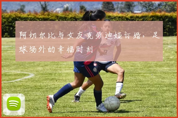 阿切尔比与女友克劳迪娅订婚，足球场外的幸福时刻